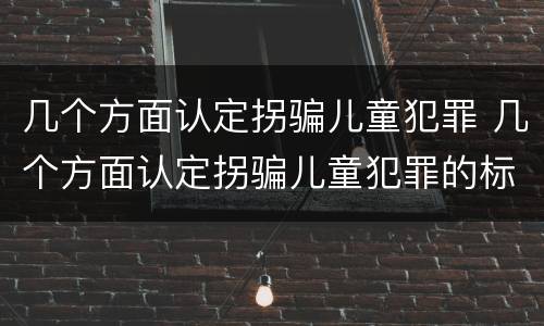 几个方面认定拐骗儿童犯罪 几个方面认定拐骗儿童犯罪的标准