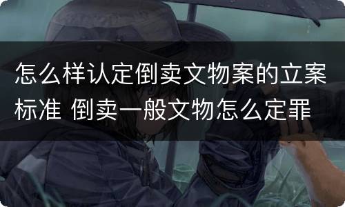 怎么样认定倒卖文物案的立案标准 倒卖一般文物怎么定罪