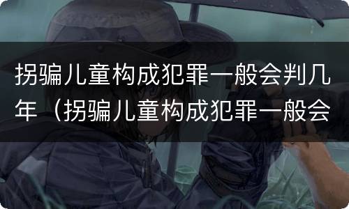 拐骗儿童构成犯罪一般会判几年（拐骗儿童构成犯罪一般会判几年以上）