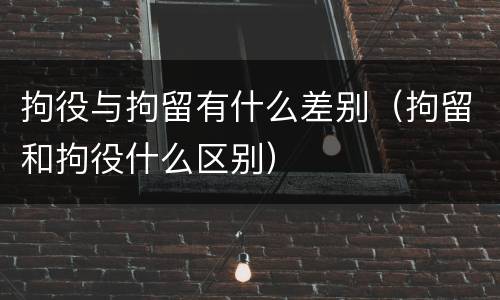 拘役与拘留有什么差别（拘留和拘役什么区别）