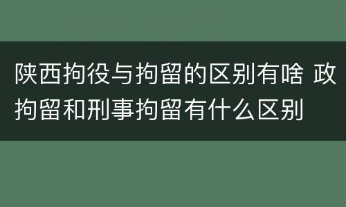 陕西拘役与拘留的区别有啥 政拘留和刑事拘留有什么区别
