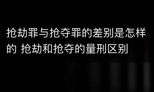抢劫罪与抢夺罪的差别是怎样的 抢劫和抢夺的量刑区别