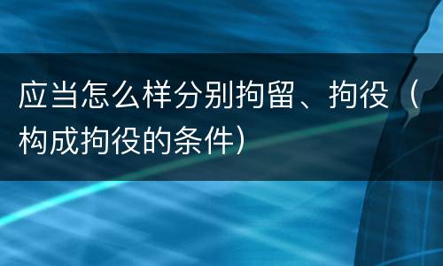 应当怎么样分别拘留、拘役（构成拘役的条件）