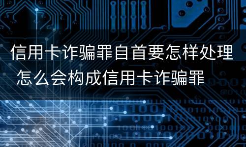 信用卡诈骗罪自首要怎样处理 怎么会构成信用卡诈骗罪