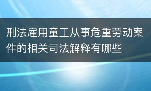 刑法雇用童工从事危重劳动案件的相关司法解释有哪些
