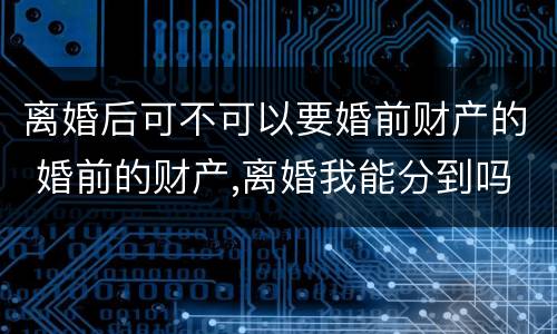 离婚后可不可以要婚前财产的 婚前的财产,离婚我能分到吗