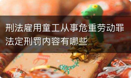 刑法雇用童工从事危重劳动罪法定刑罚内容有哪些