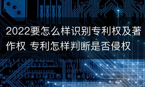 2022要怎么样识别专利权及著作权 专利怎样判断是否侵权