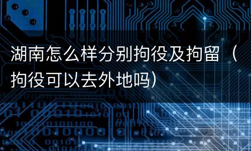 湖南怎么样分别拘役及拘留（拘役可以去外地吗）