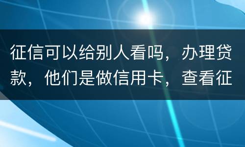 征信可以给别人看吗，办理贷款，他们是做信用卡，查看征信