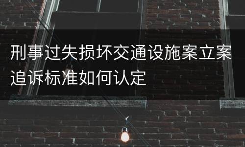 刑事过失损坏交通设施案立案追诉标准如何认定