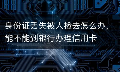 身份证丢失被人捡去怎么办,能不能到银行办理信用卡