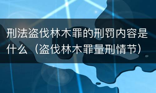 刑法盗伐林木罪的刑罚内容是什么（盗伐林木罪量刑情节）