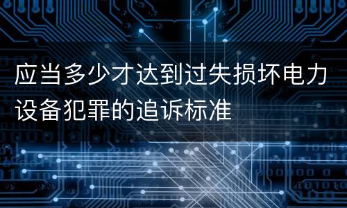 应当多少才达到过失损坏电力设备犯罪的追诉标准