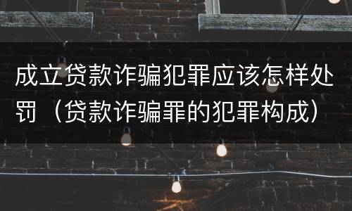 成立贷款诈骗犯罪应该怎样处罚（贷款诈骗罪的犯罪构成）