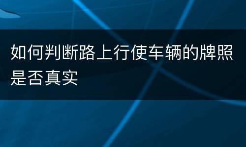 如何判断路上行使车辆的牌照是否真实