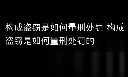 构成盗窃是如何量刑处罚 构成盗窃是如何量刑处罚的