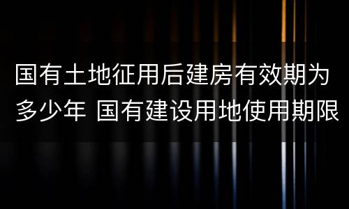 国有土地征用后建房有效期为多少年 国有建设用地使用期限是多少年