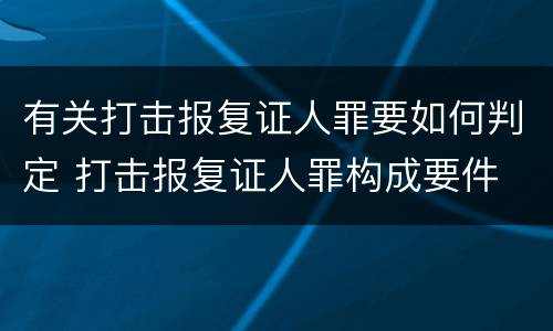 有关打击报复证人罪要如何判定 打击报复证人罪构成要件