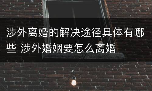 涉外离婚的解决途径具体有哪些 涉外婚姻要怎么离婚