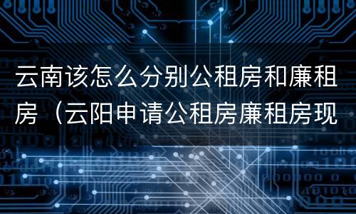 云南该怎么分别公租房和廉租房（云阳申请公租房廉租房现在的什么地方）