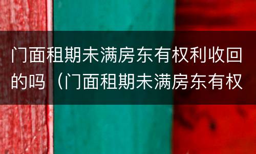 门面租期未满房东有权利收回的吗（门面租期未满房东有权利收回的吗怎么办）