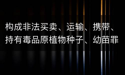 构成非法买卖、运输、携带、持有毒品原植物种子、幼苗罪的条件会有什么