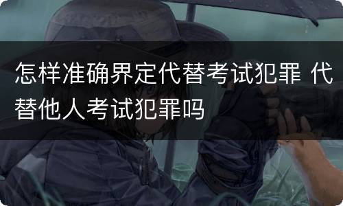 怎样准确界定代替考试犯罪 代替他人考试犯罪吗