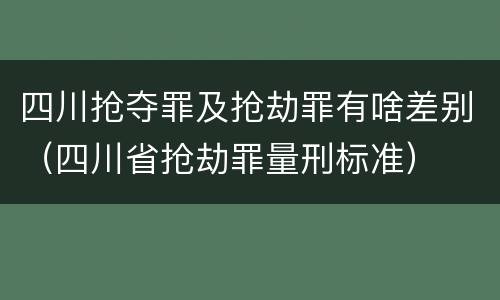 四川抢夺罪及抢劫罪有啥差别（四川省抢劫罪量刑标准）