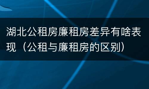 湖北公租房廉租房差异有啥表现（公租与廉租房的区别）