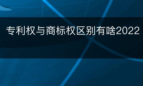 专利权与商标权区别有啥2022