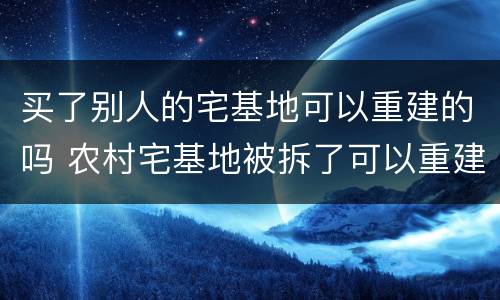 买了别人的宅基地可以重建的吗 农村宅基地被拆了可以重建吗