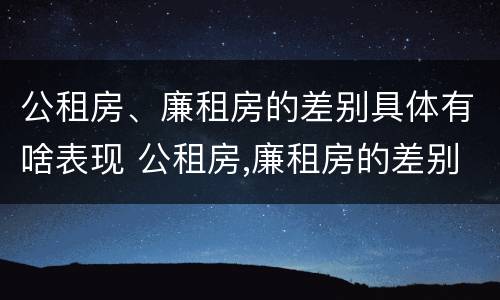 公租房、廉租房的差别具体有啥表现 公租房,廉租房的差别具体有啥表现和特点