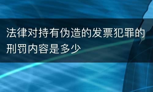 法律对持有伪造的发票犯罪的刑罚内容是多少