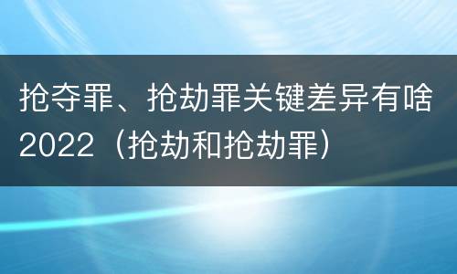 抢夺罪、抢劫罪关键差异有啥2022（抢劫和抢劫罪）