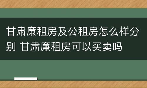 甘肃廉租房及公租房怎么样分别 甘肃廉租房可以买卖吗