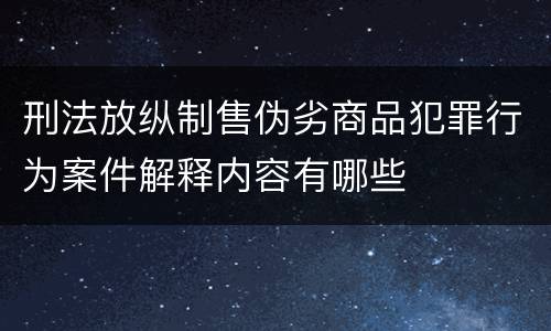 刑法放纵制售伪劣商品犯罪行为案件解释内容有哪些