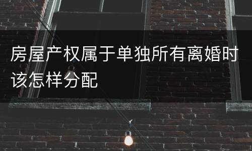 房屋产权属于单独所有离婚时该怎样分配