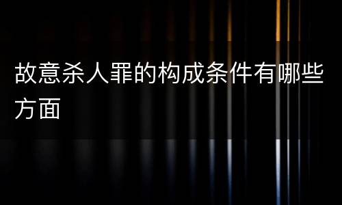 故意杀人罪的构成条件有哪些方面