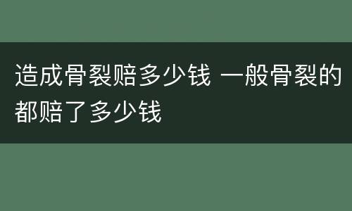 造成骨裂赔多少钱 一般骨裂的都赔了多少钱