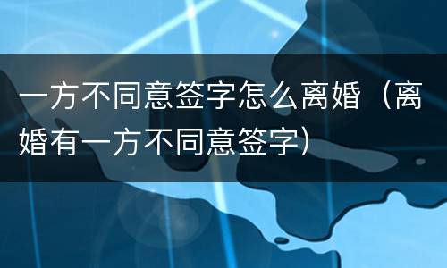 一方不同意签字怎么离婚（离婚有一方不同意签字）