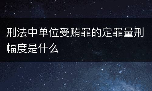 刑法中单位受贿罪的定罪量刑幅度是什么