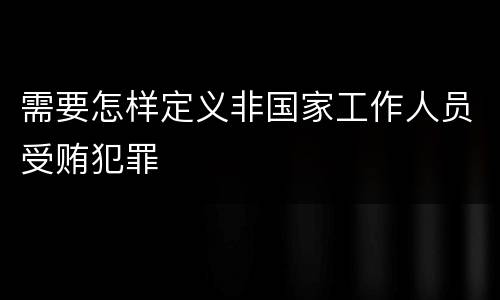 需要怎样定义非国家工作人员受贿犯罪