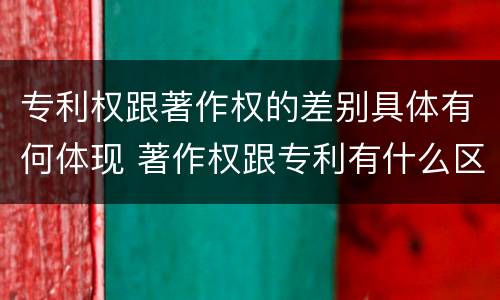 专利权跟著作权的差别具体有何体现 著作权跟专利有什么区别