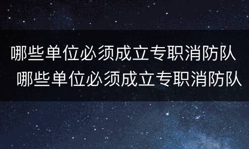 哪些单位必须成立专职消防队 哪些单位必须成立专职消防队呢