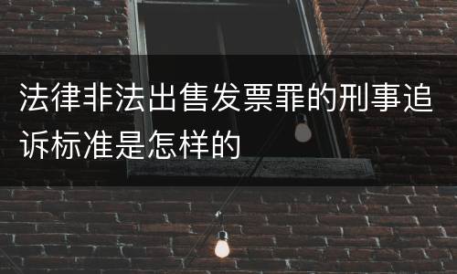 法律非法出售发票罪的刑事追诉标准是怎样的