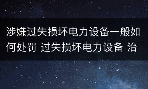 涉嫌过失损坏电力设备一般如何处罚 过失损坏电力设备 治安处罚
