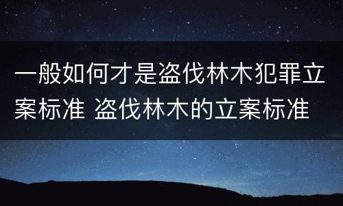 一般如何才是盗伐林木犯罪立案标准 盗伐林木的立案标准