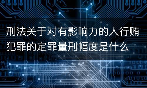 刑法关于对有影响力的人行贿犯罪的定罪量刑幅度是什么