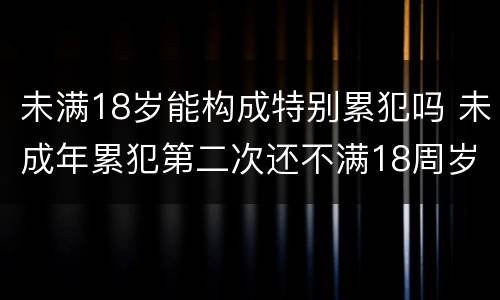 未满18岁能构成特别累犯吗 未成年累犯第二次还不满18周岁算不算累犯
